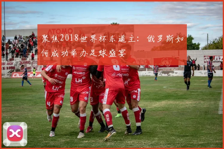 聚焦2018世界杯东道主：俄罗斯如何成功举办足球盛宴
