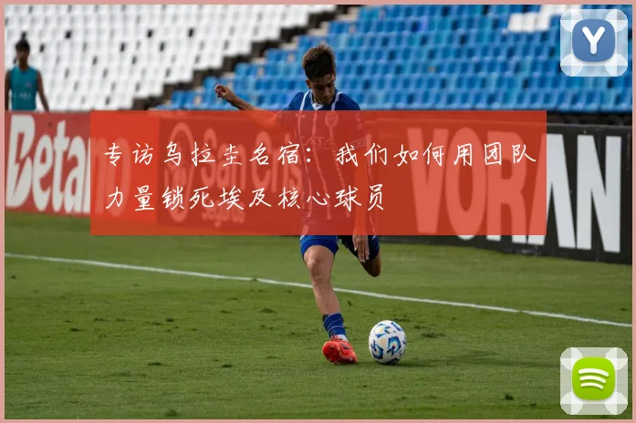 专访乌拉圭名宿：我们如何用团队力量锁死埃及核心球员