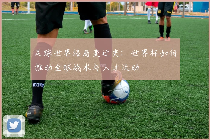 足球世界格局变迁史：世界杯如何推动全球战术与人才流动