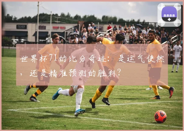 世界杯71的比分奇迹：是运气使然，还是精准预测的胜利？