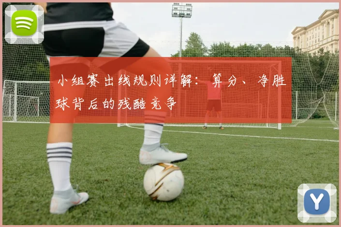 小组赛出线规则详解：算分、净胜球背后的残酷竞争