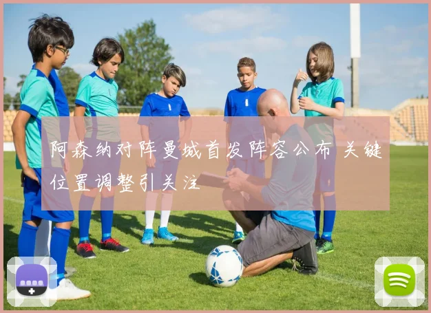 阿森纳对阵曼城首发阵容公布 关键位置调整引关注