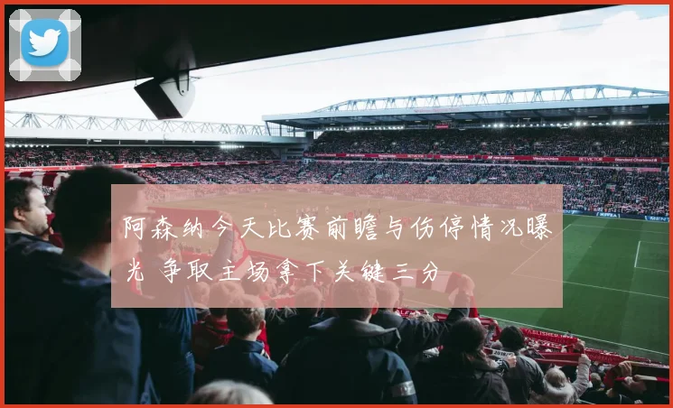 阿森纳今天比赛前瞻与伤停情况曝光 争取主场拿下关键三分
