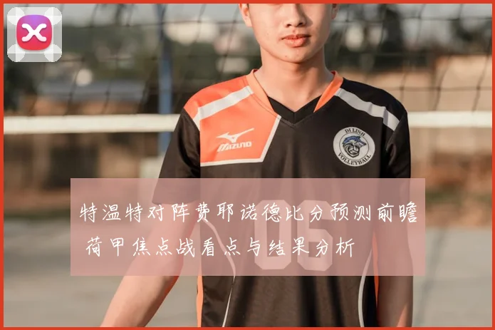特温特对阵费耶诺德比分预测前瞻 荷甲焦点战看点与结果分析