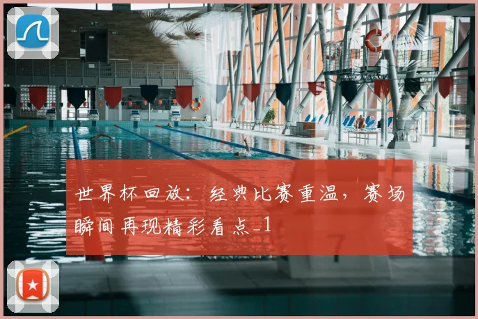 世界杯回放:经典比赛重温,赛场瞬间再现精彩看点_1