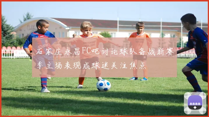 石家庄永昌FC吧讨论球队备战新赛季主场表现成球迷关注焦点