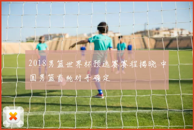 2018男篮世界杯预选赛赛程揭晓 中国男篮首轮对手确定