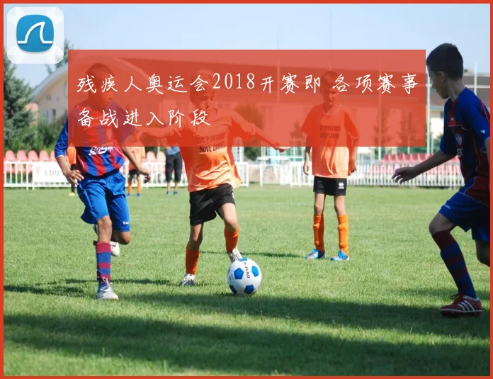 残疾人奥运会2018开赛即 各项赛事备战进入阶段