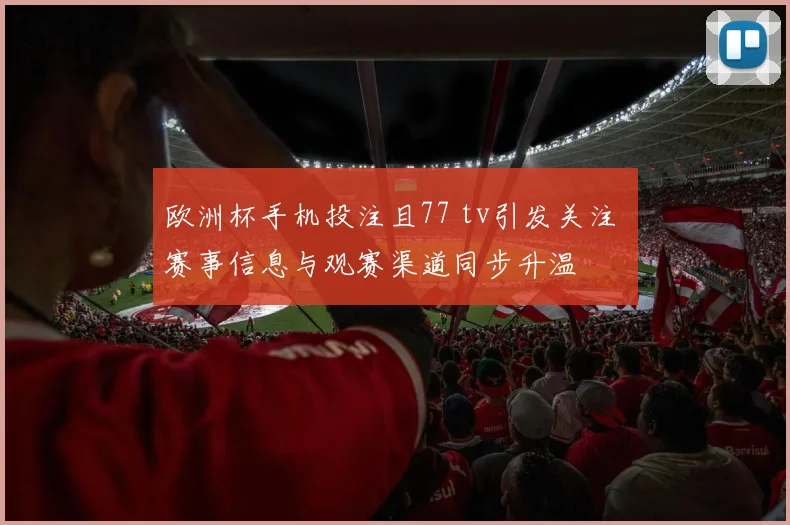 欧洲杯手机投注且77 tv引发关注 赛事信息与观赛渠道同步升温