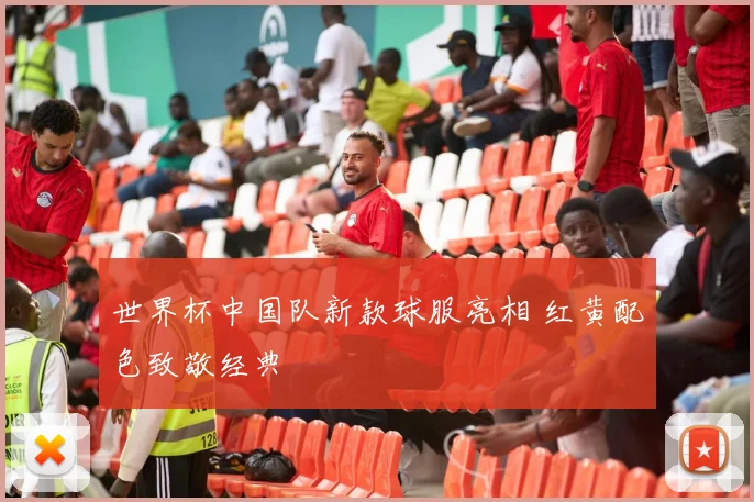 世界杯中国队新款球服亮相 红黄配色致敬经典