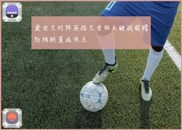 爱尔兰对阵英格兰晋级关键战前瞻防线较量成焦点
