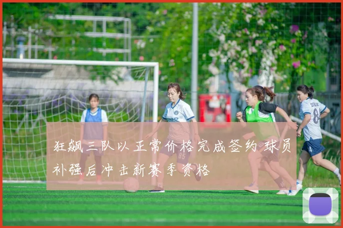 狂飙三队以正常价格完成签约 球员补强后冲击新赛季资格