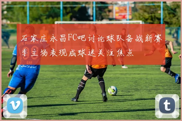 石家庄永昌FC吧讨论球队备战新赛季主场表现成球迷关注焦点