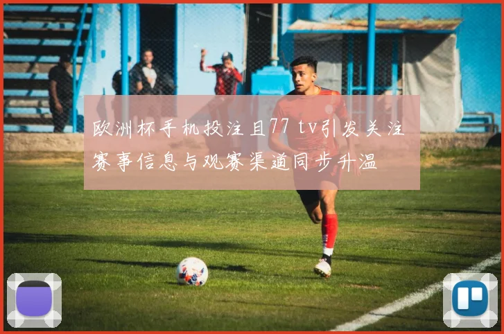 欧洲杯手机投注且77 tv引发关注 赛事信息与观赛渠道同步升温