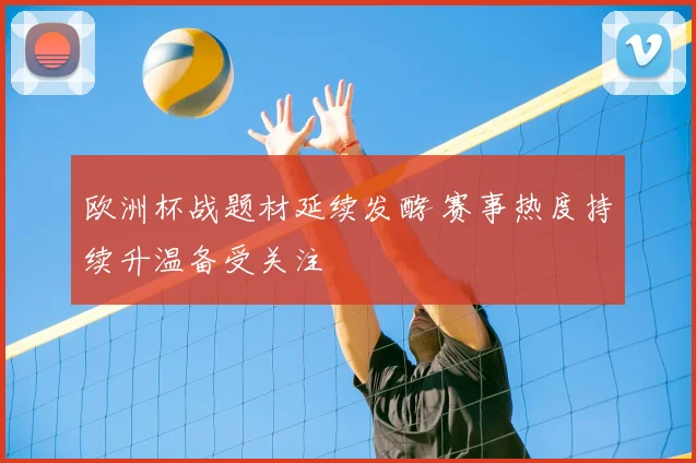 欧洲杯战题材延续发酵 赛事热度持续升温备受关注