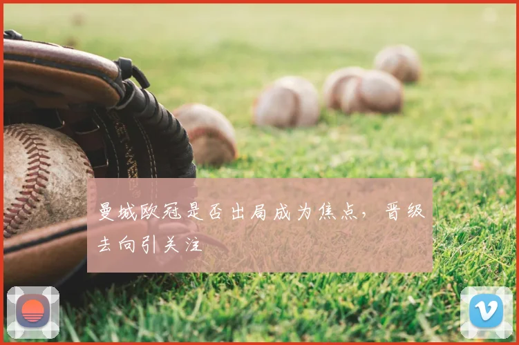 曼城欧冠是否出局成为焦点，晋级去向引关注