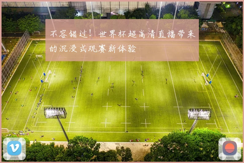 不容错过!世界杯超高清直播带来的沉浸式观赛新体验