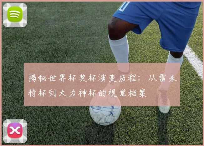 揭秘世界杯奖杯演变历程：从雷米特杯到大力神杯的视觉档案