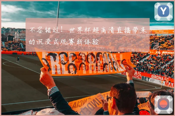 不容错过!世界杯超高清直播带来的沉浸式观赛新体验