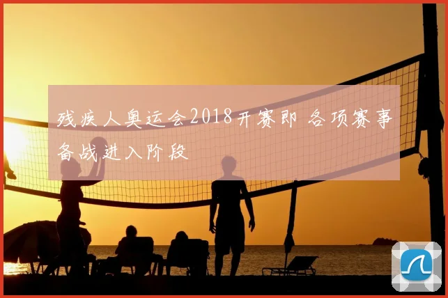 残疾人奥运会2018开赛即 各项赛事备战进入阶段