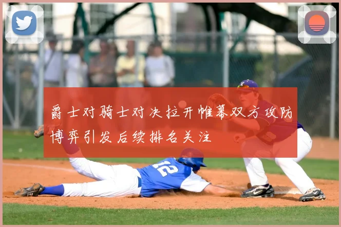 爵士对骑士对决拉开帷幕双方攻防博弈引发后续排名关注