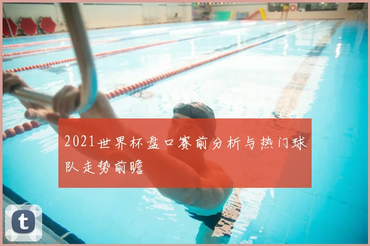 2021世界杯盘口赛前分析与热门球队走势前瞻