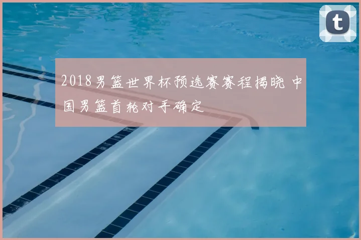 2018男篮世界杯预选赛赛程揭晓 中国男篮首轮对手确定