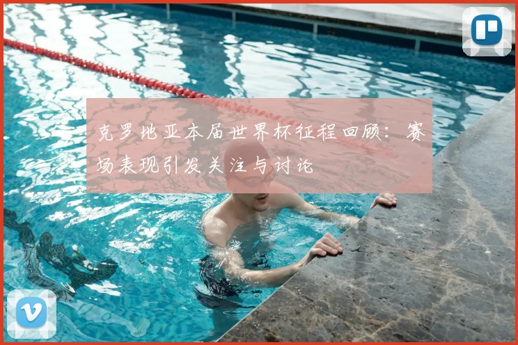 克罗地亚本届世界杯征程回顾：赛场表现引发关注与讨论