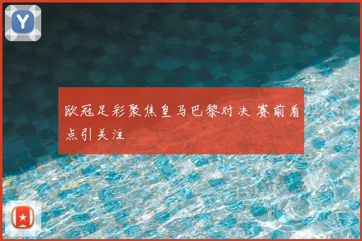 欧冠足彩聚焦皇马巴黎对决 赛前看点引关注