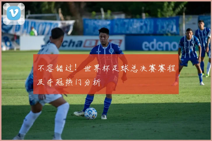 不容错过!世界杯足球总决赛赛程及夺冠热门分析