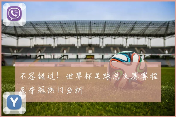 不容错过!世界杯足球总决赛赛程及夺冠热门分析