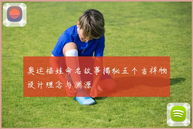 奥运福娃命名故事揭秘五个吉祥物设计理念与渊源