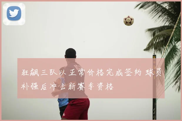 狂飙三队以正常价格完成签约 球员补强后冲击新赛季资格