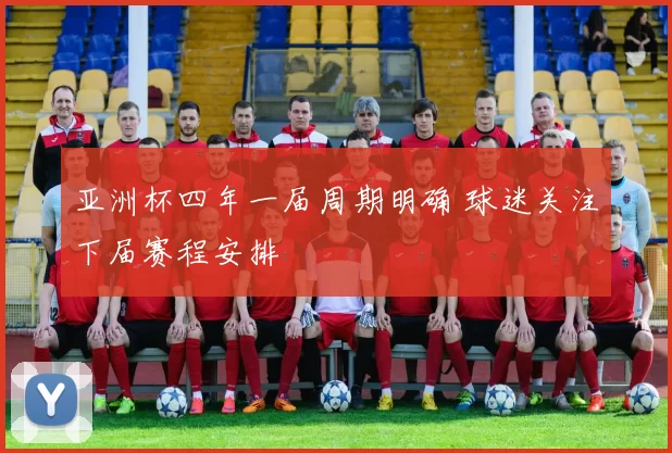 亚洲杯四年一届周期明确 球迷关注下届赛程安排