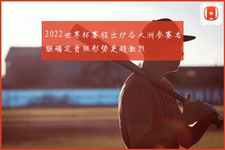 2022世界杯赛程出炉各大洲参赛名额确定晋级形势更趋激烈