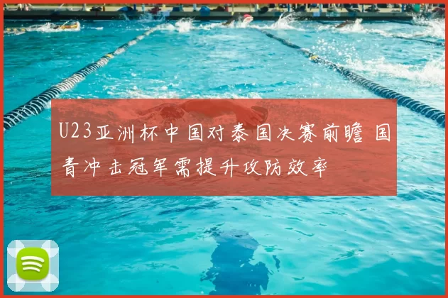 U23亚洲杯中国对泰国决赛前瞻 国青冲击冠军需提升攻防效率