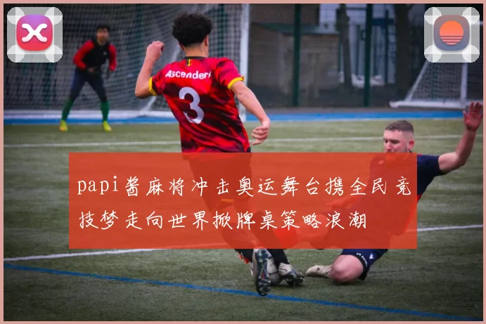 papi酱麻将冲击奥运舞台携全民竞技梦走向世界掀牌桌策略浪潮