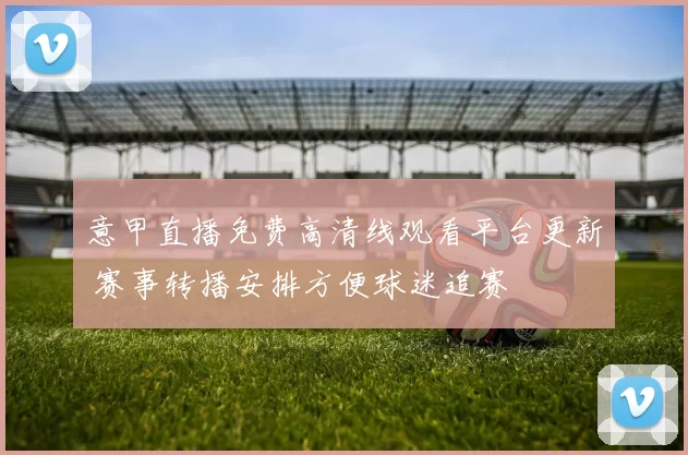 意甲直播免费高清线观看平台更新 赛事转播安排方便球迷追赛