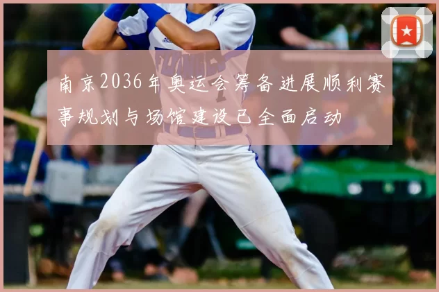 南京2036年奥运会筹备进展顺利赛事规划与场馆建设已全面启动