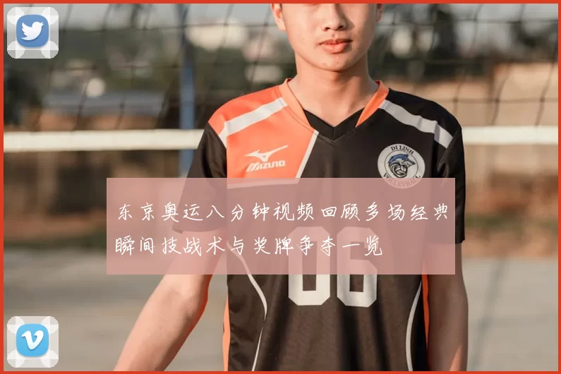 东京奥运八分钟视频回顾多场经典瞬间技战术与奖牌争夺一览
