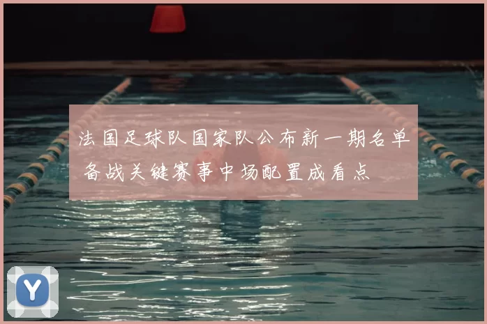 法国足球队国家队公布新一期名单 备战关键赛事中场配置成看点