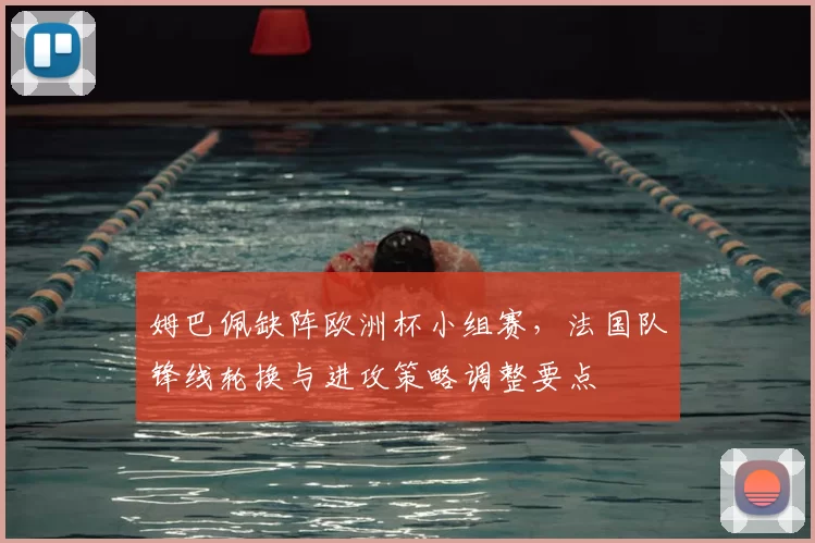 姆巴佩缺阵欧洲杯小组赛，法国队锋线轮换与进攻策略调整要点