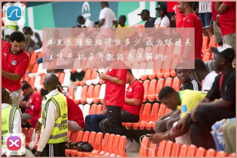 库里生涯场均得分多少 成为球迷关注焦点 纪录与数据亮点解析