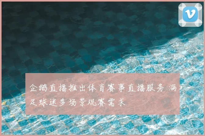 企鹅直播推出体育赛事直播服务 满足球迷多场景观赛需求