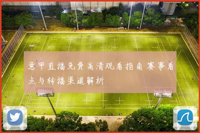 意甲直播免费高清观看指南 赛事看点与转播渠道解析