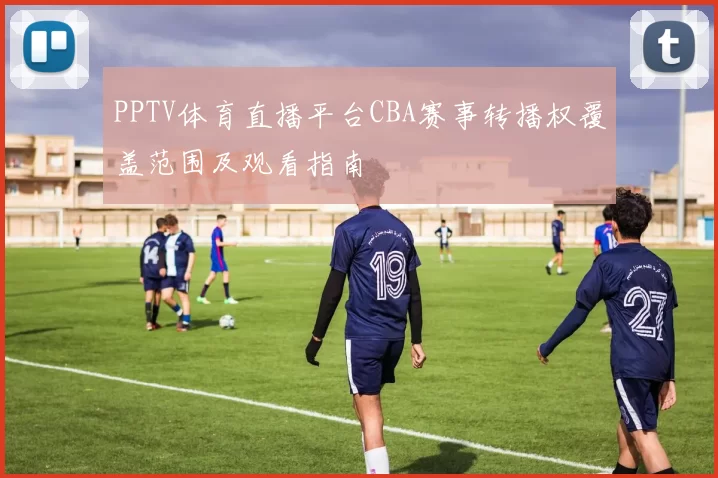 PPTV体育直播平台CBA赛事转播权覆盖范围及观看指南