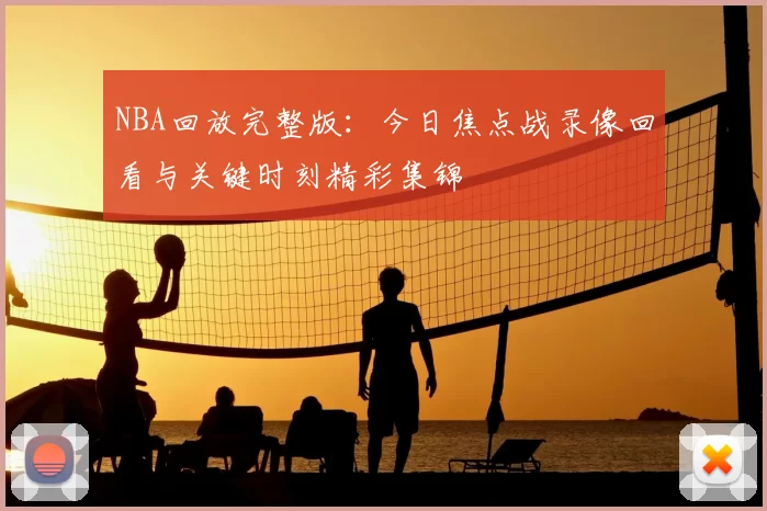 NBA回放完整版：今日焦点战录像回看与关键时刻精彩集锦