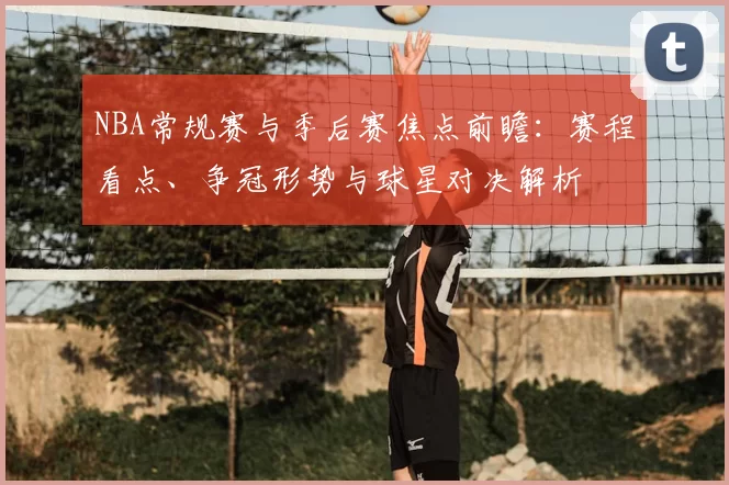 NBA常规赛与季后赛焦点前瞻：赛程看点、争冠形势与球星对决解析
