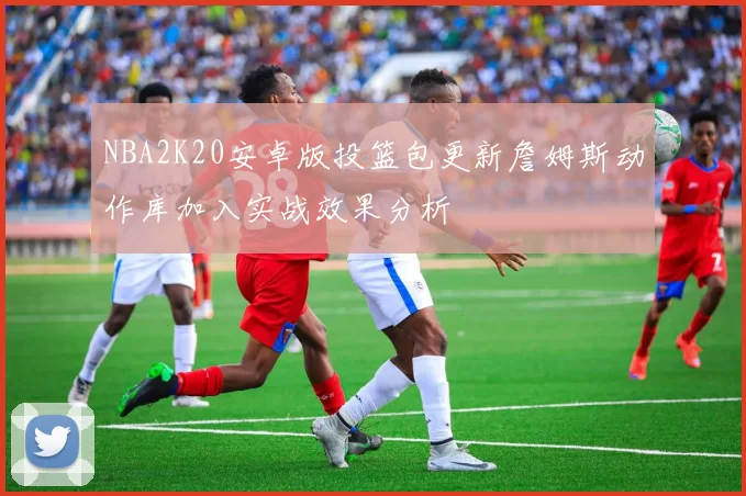 NBA2K20安卓版投篮包更新詹姆斯动作库加入实战效果分析