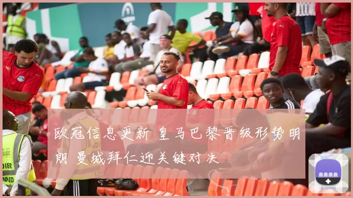 欧冠信息更新 皇马巴黎晋级形势明朗 曼城拜仁迎关键对决